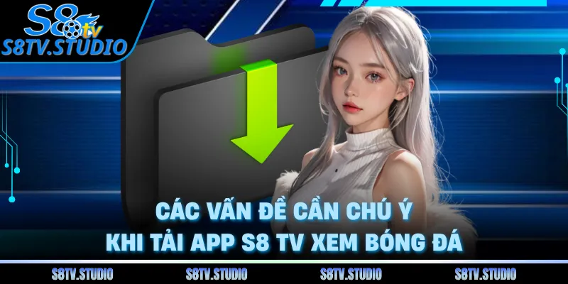 Các vấn đề cần chú ý khi tải app S8 TV xem bóng đá